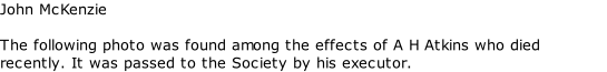 John McKenzie  The following photo was found among the effects of A H Atkins who died recently. It was passed to the Society by his executor.